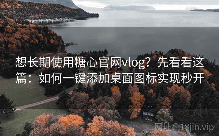想长期使用糖心官网vlog?先看看这篇:如何一键添加桌面图标实现秒开 想长期使用糖心官网vlog?先看看这篇:如何一键添加桌面图标实现秒开