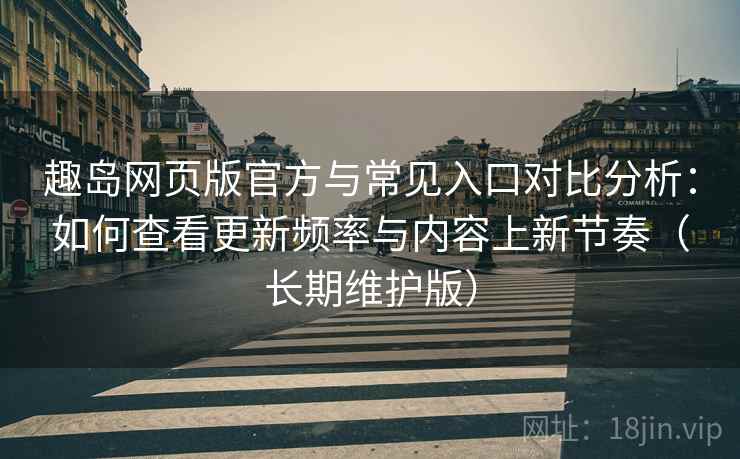 趣岛网页版官方与常见入口对比分析：如何查看更新频率与内容上新节奏（长期维护版）