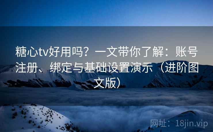 糖心tv好用吗？一文带你了解：账号注册、绑定与基础设置演示（进阶图文版）