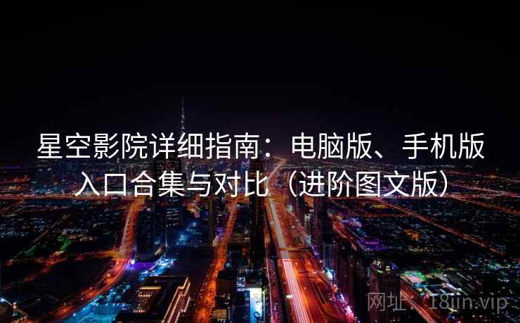 星空影院详细指南：电脑版、手机版入口合集与对比（进阶图文版）