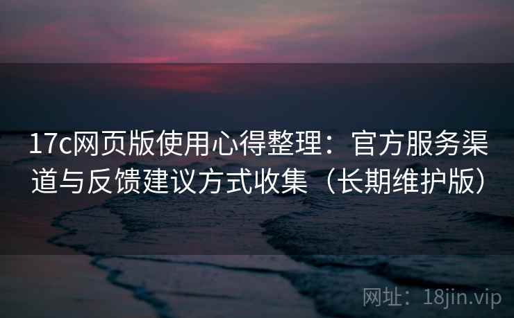 17c网页版使用心得整理：官方服务渠道与反馈建议方式收集（长期维护版）