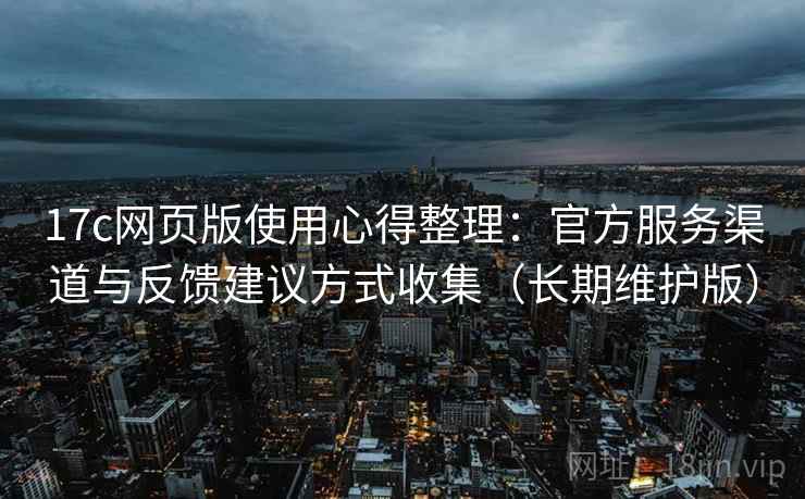 17c网页版使用心得整理：官方服务渠道与反馈建议方式收集（长期维护版）