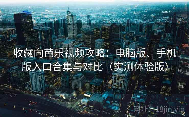 收藏向芭乐视频攻略：电脑版、手机版入口合集与对比（实测体验版）