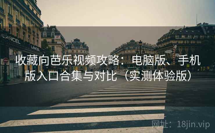 收藏向芭乐视频攻略：电脑版、手机版入口合集与对比（实测体验版）