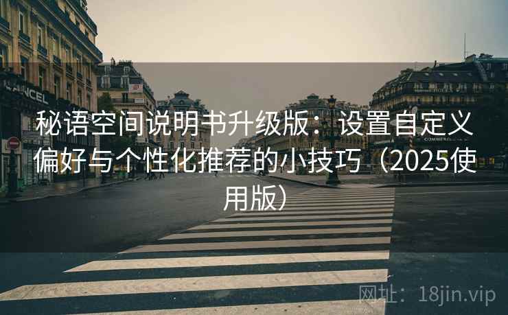 秘语空间说明书升级版：设置自定义偏好与个性化推荐的小技巧（2025使用版）