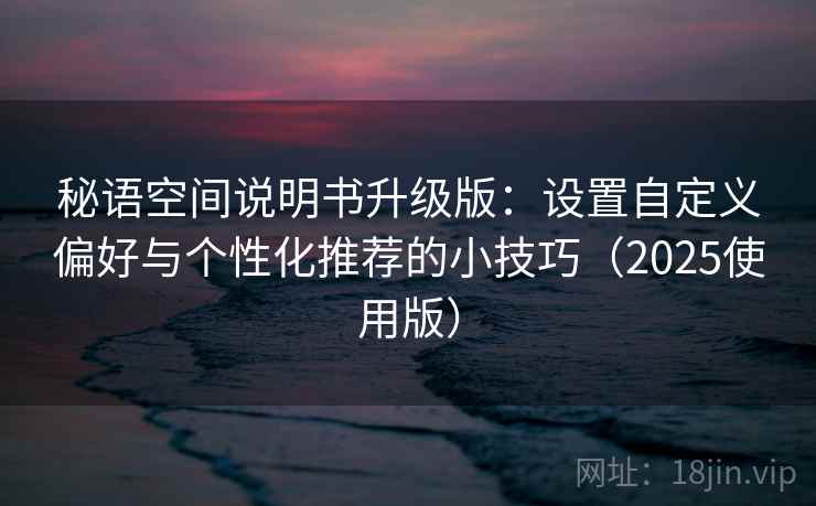 秘语空间说明书升级版：设置自定义偏好与个性化推荐的小技巧（2025使用版）