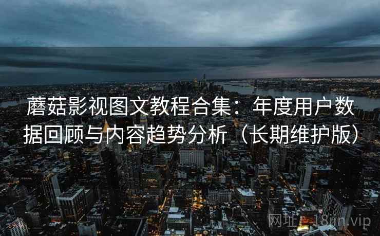 蘑菇影视图文教程合集：年度用户数据回顾与内容趋势分析（长期维护版）