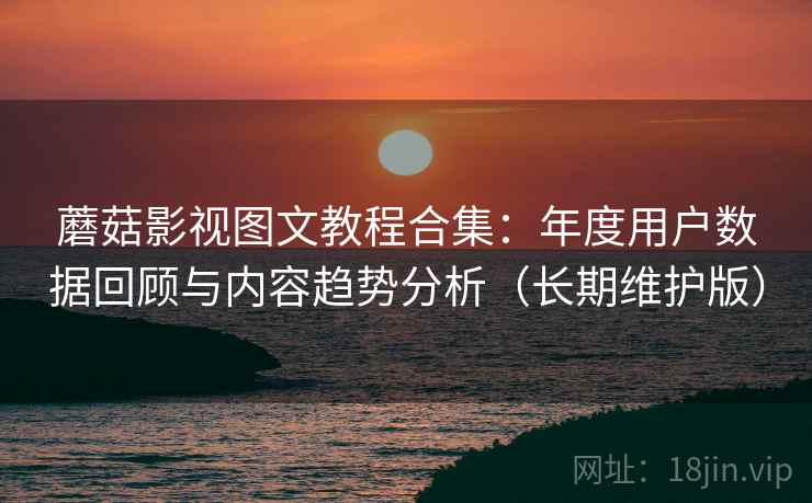 蘑菇影视图文教程合集：年度用户数据回顾与内容趋势分析（长期维护版）