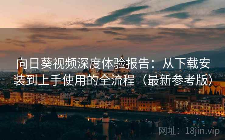 向日葵视频深度体验报告：从下载安装到上手使用的全流程（最新参考版）
