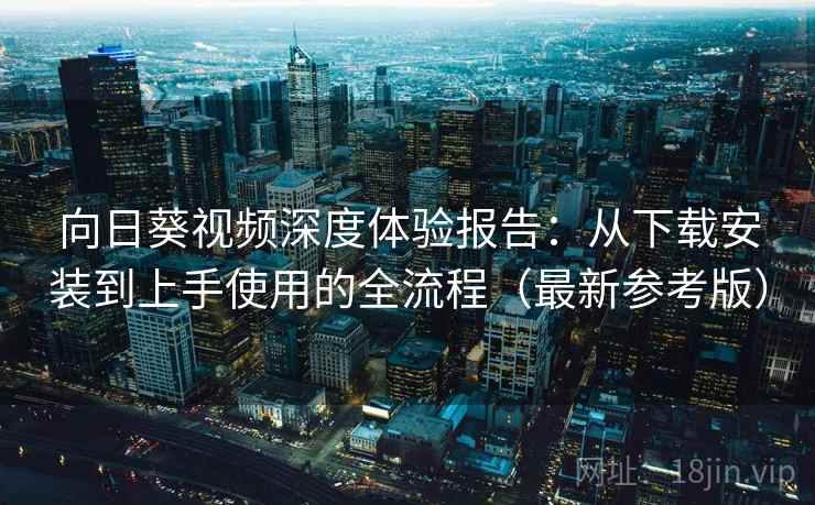 向日葵视频深度体验报告：从下载安装到上手使用的全流程（最新参考版）