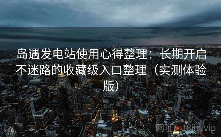 岛遇发电站使用心得整理：长期开启不迷路的收藏级入口整理（实测体验版）
