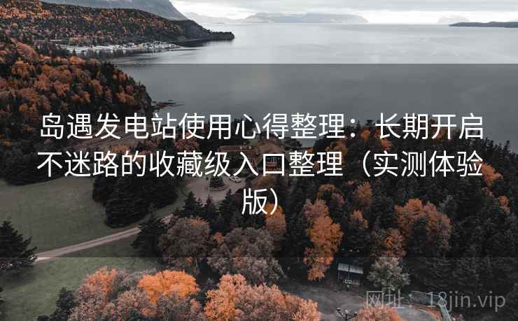 岛遇发电站使用心得整理：长期开启不迷路的收藏级入口整理（实测体验版）