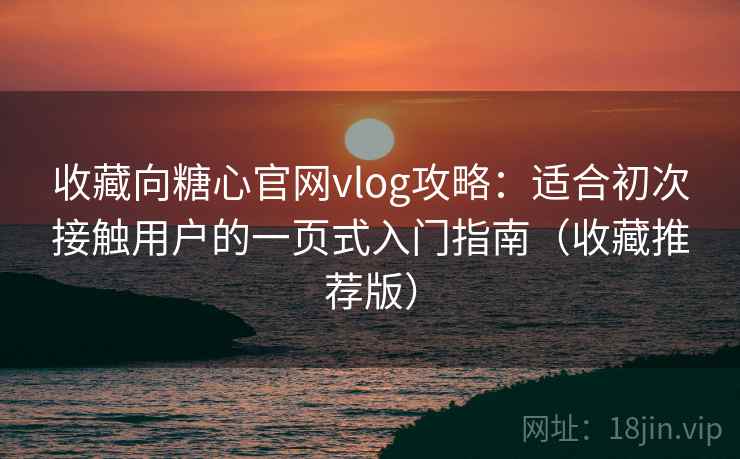收藏向糖心官网vlog攻略：适合初次接触用户的一页式入门指南（收藏推荐版）