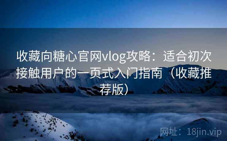 收藏向糖心官网vlog攻略：适合初次接触用户的一页式入门指南（收藏推荐版）