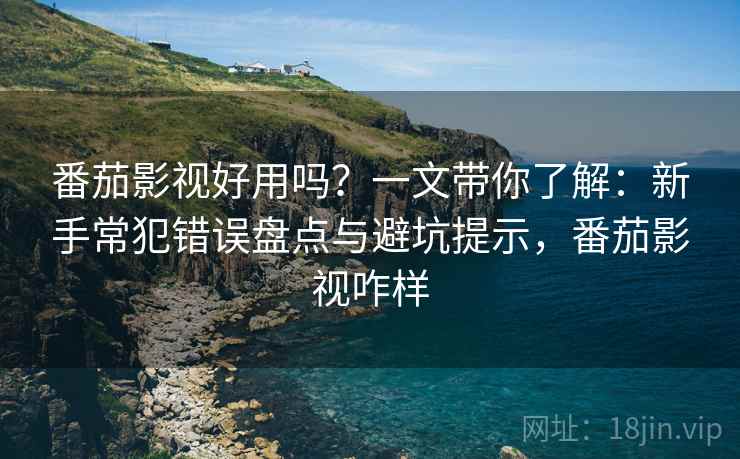 番茄影视好用吗？一文带你了解：新手常犯错误盘点与避坑提示，番茄影视咋样