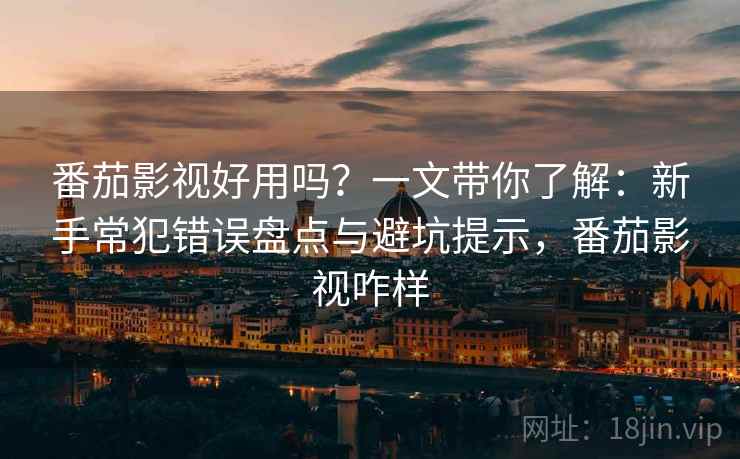 番茄影视好用吗？一文带你了解：新手常犯错误盘点与避坑提示，番茄影视咋样