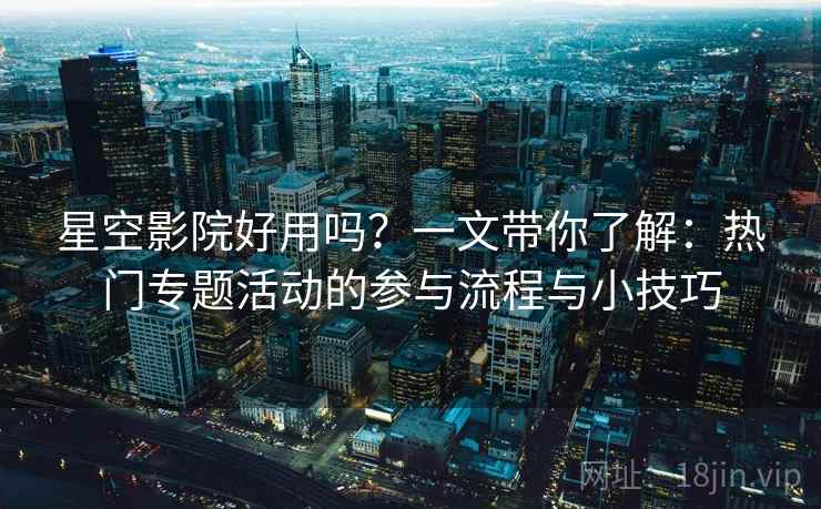星空影院好用吗？一文带你了解：热门专题活动的参与流程与小技巧
