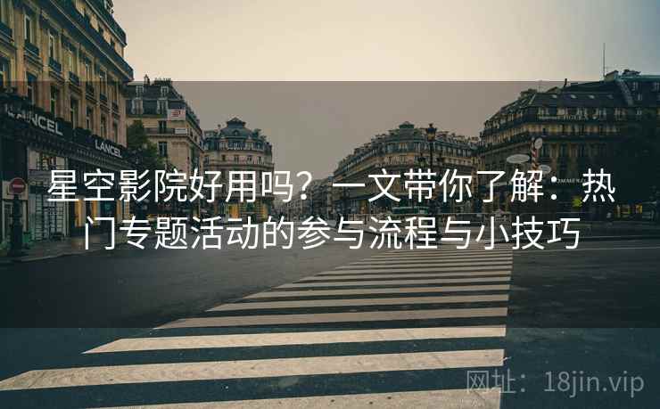 星空影院好用吗？一文带你了解：热门专题活动的参与流程与小技巧