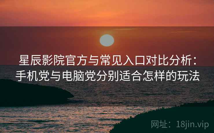 星辰影院官方与常见入口对比分析：手机党与电脑党分别适合怎样的玩法