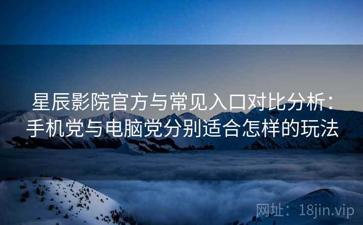 星辰影院官方与常见入口对比分析：手机党与电脑党分别适合怎样的玩法