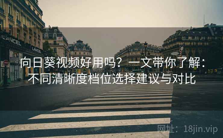 向日葵视频好用吗？一文带你了解：不同清晰度档位选择建议与对比