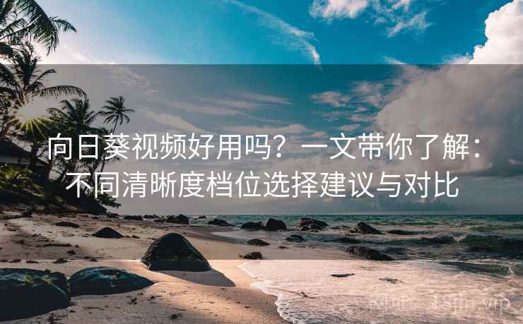 向日葵视频好用吗？一文带你了解：不同清晰度档位选择建议与对比