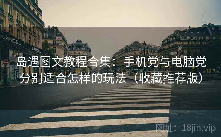 岛遇图文教程合集：手机党与电脑党分别适合怎样的玩法（收藏推荐版）