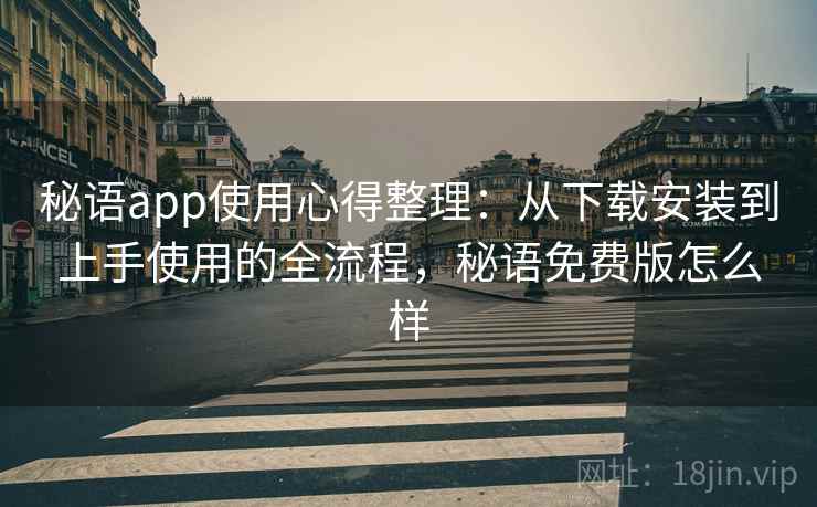 秘语app使用心得整理：从下载安装到上手使用的全流程，秘语免费版怎么样