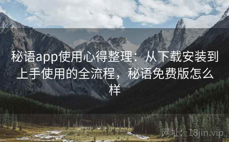 秘语app使用心得整理：从下载安装到上手使用的全流程，秘语免费版怎么样