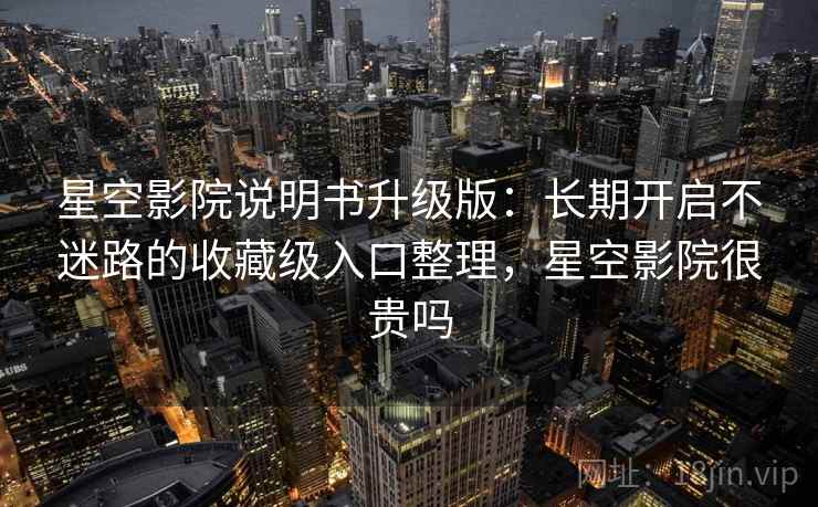 星空影院说明书升级版：长期开启不迷路的收藏级入口整理，星空影院很贵吗
