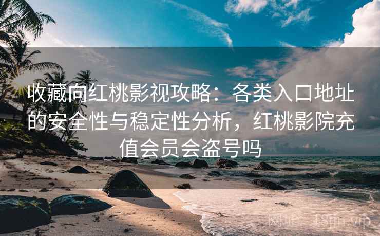 收藏向红桃影视攻略：各类入口地址的安全性与稳定性分析，红桃影院充值会员会盗号吗