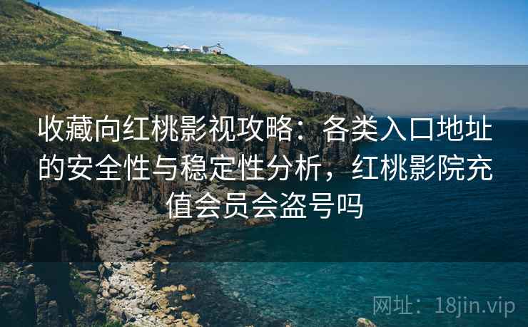 收藏向红桃影视攻略：各类入口地址的安全性与稳定性分析，红桃影院充值会员会盗号吗