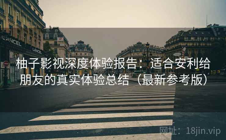柚子影视深度体验报告：适合安利给朋友的真实体验总结（最新参考版）