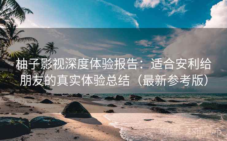 柚子影视深度体验报告：适合安利给朋友的真实体验总结（最新参考版）