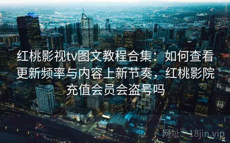 红桃影视tv图文教程合集：如何查看更新频率与内容上新节奏，红桃影院充值会员会盗号吗