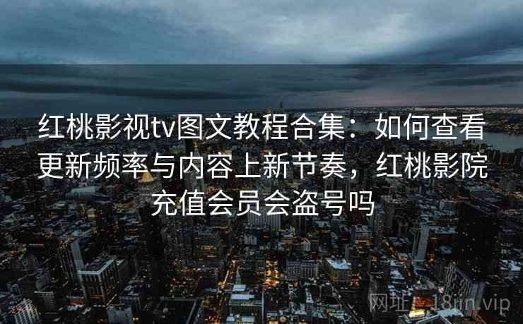 红桃影视tv图文教程合集：如何查看更新频率与内容上新节奏，红桃影院充值会员会盗号吗