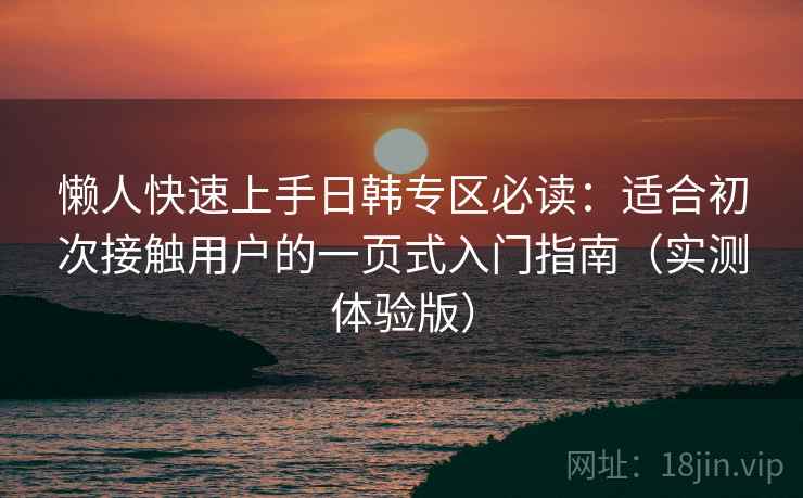 懒人快速上手日韩专区必读：适合初次接触用户的一页式入门指南（实测体验版）