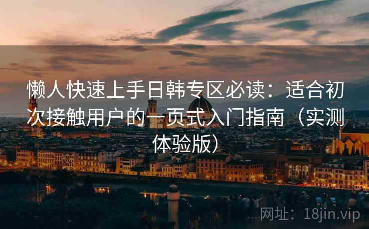 懒人快速上手日韩专区必读：适合初次接触用户的一页式入门指南（实测体验版）