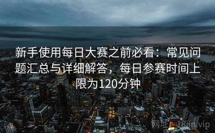 新手使用每日大赛之前必看：常见问题汇总与详细解答，每日参赛时间上限为120分钟