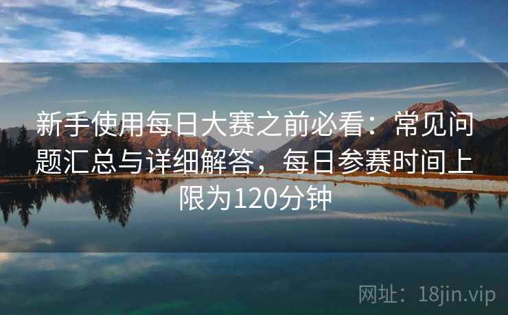 新手使用每日大赛之前必看：常见问题汇总与详细解答，每日参赛时间上限为120分钟