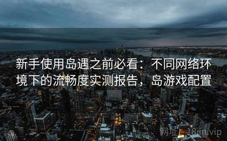 新手使用岛遇之前必看：不同网络环境下的流畅度实测报告，岛游戏配置