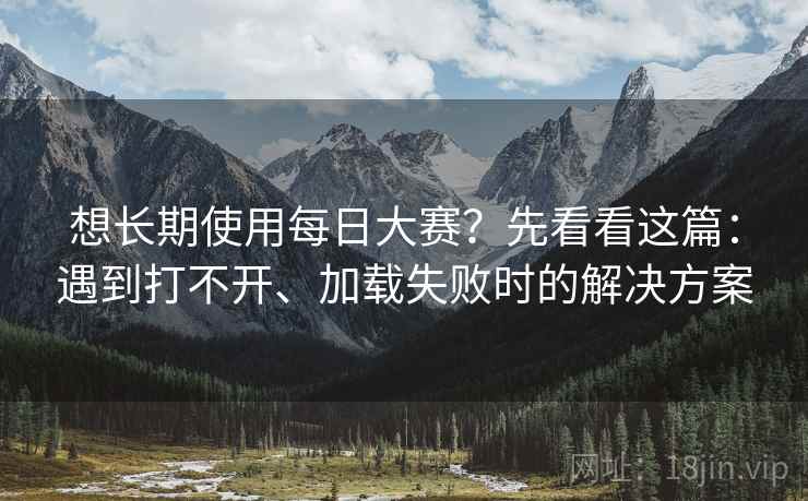 想长期使用每日大赛？先看看这篇：遇到打不开、加载失败时的解决方案