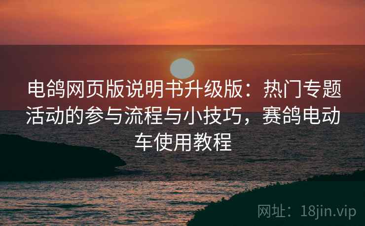 电鸽网页版说明书升级版：热门专题活动的参与流程与小技巧，赛鸽电动车使用教程