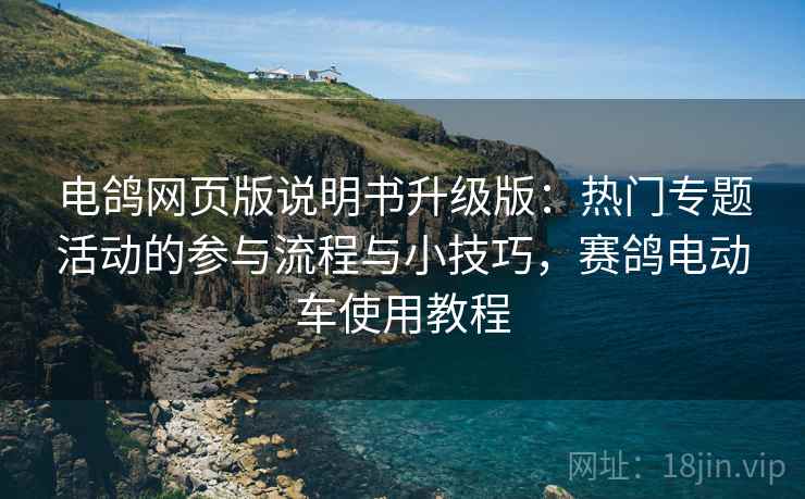 电鸽网页版说明书升级版：热门专题活动的参与流程与小技巧，赛鸽电动车使用教程