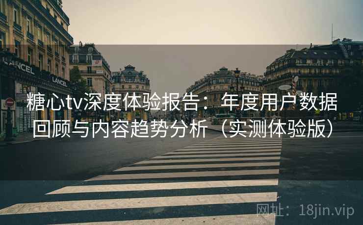 糖心tv深度体验报告：年度用户数据回顾与内容趋势分析（实测体验版）