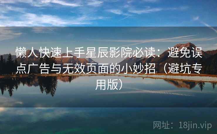 懒人快速上手星辰影院必读：避免误点广告与无效页面的小妙招（避坑专用版）