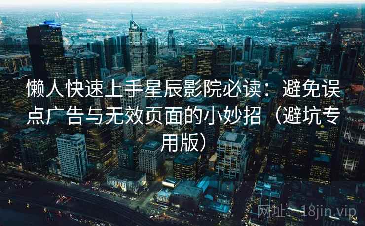 懒人快速上手星辰影院必读：避免误点广告与无效页面的小妙招（避坑专用版）