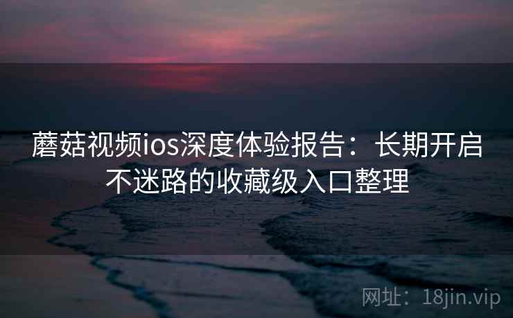 蘑菇视频ios深度体验报告：长期开启不迷路的收藏级入口整理