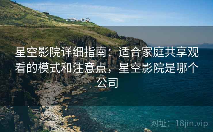 星空影院详细指南：适合家庭共享观看的模式和注意点，星空影院是哪个公司