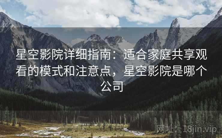 星空影院详细指南：适合家庭共享观看的模式和注意点，星空影院是哪个公司